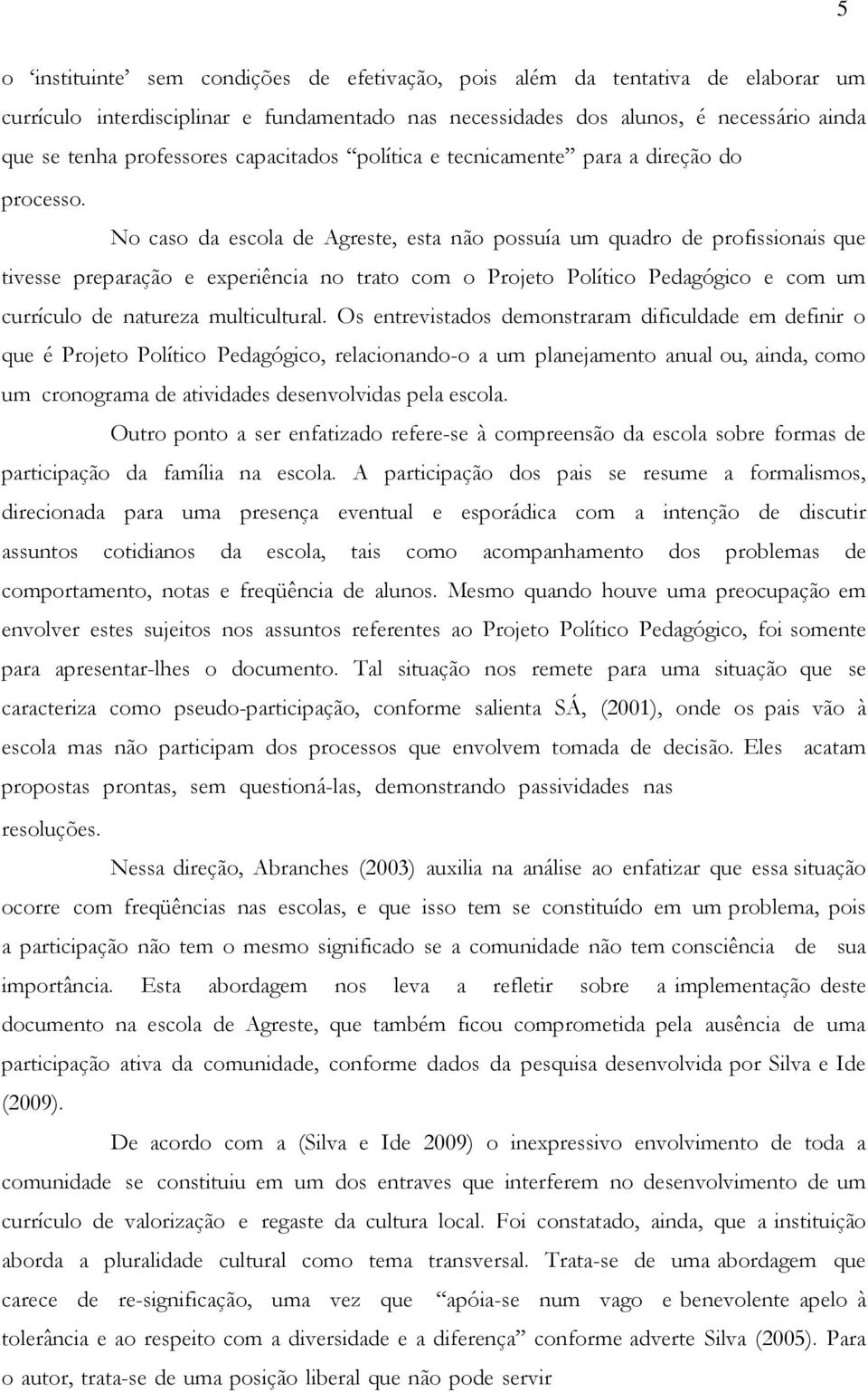 No caso da escola de Agreste, esta não possuía um quadro de profissionais que tivesse preparação e experiência no trato com o Projeto Político Pedagógico e com um currículo de natureza multicultural.