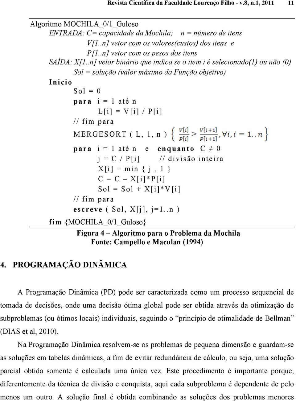 .n] vetor binário que indica se o item i é selecionado(1) ou não (0) Sol = solução (valor máximo da Função objetivo) Inicio Sol = 0 para i = 1 até n L[i] = V[i] / P[i] // fim para MERGESORT ( L, 1, n