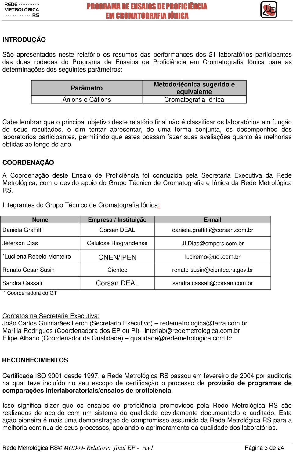 classificar os laboratórios em função de seus resultados, e sim tentar apresentar, de uma forma conjunta, os desempenhos dos laboratórios participantes, permitindo que estes possam fazer suas