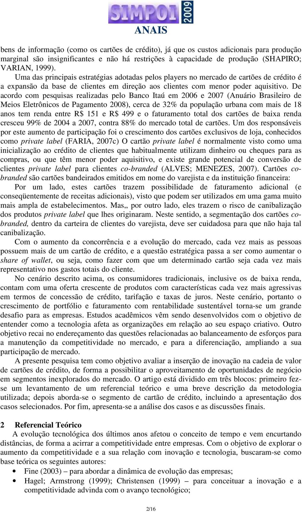 De acordo com pesquisas realizadas pelo Banco Itaú em 2006 e 2007 (Anuário Brasileiro de Meios Eletrônicos de Pagamento 2008), cerca de 32% da população urbana com mais de 18 anos tem renda entre R$