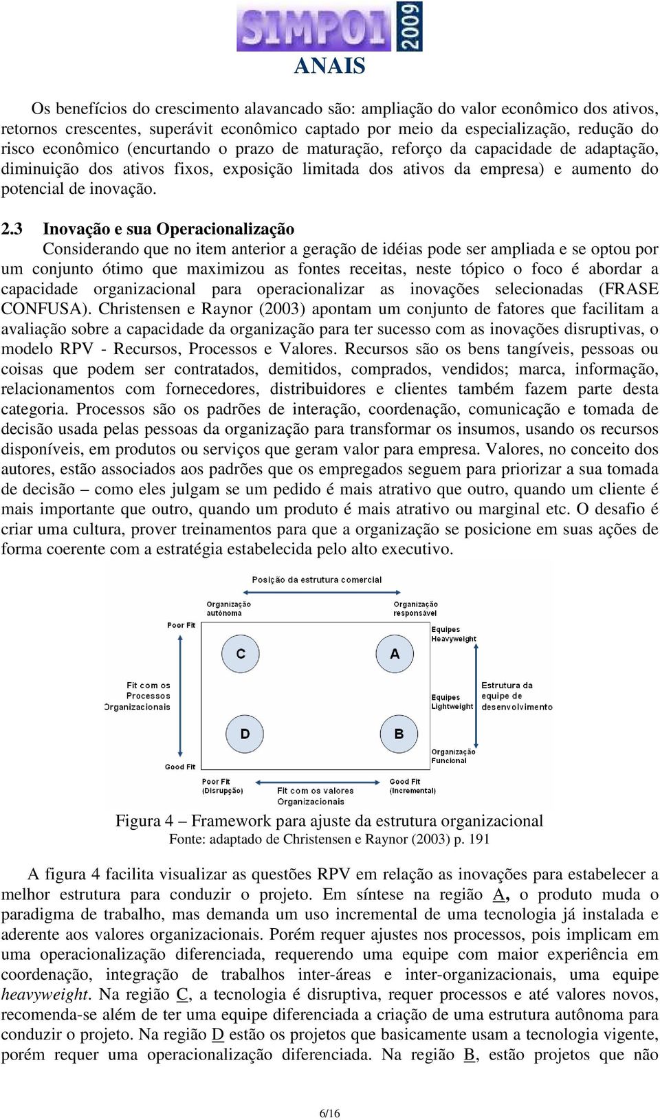 3 Inovação e sua Operacionalização Considerando que no item anterior a geração de idéias pode ser ampliada e se optou por um conjunto ótimo que maximizou as fontes receitas, neste tópico o foco é