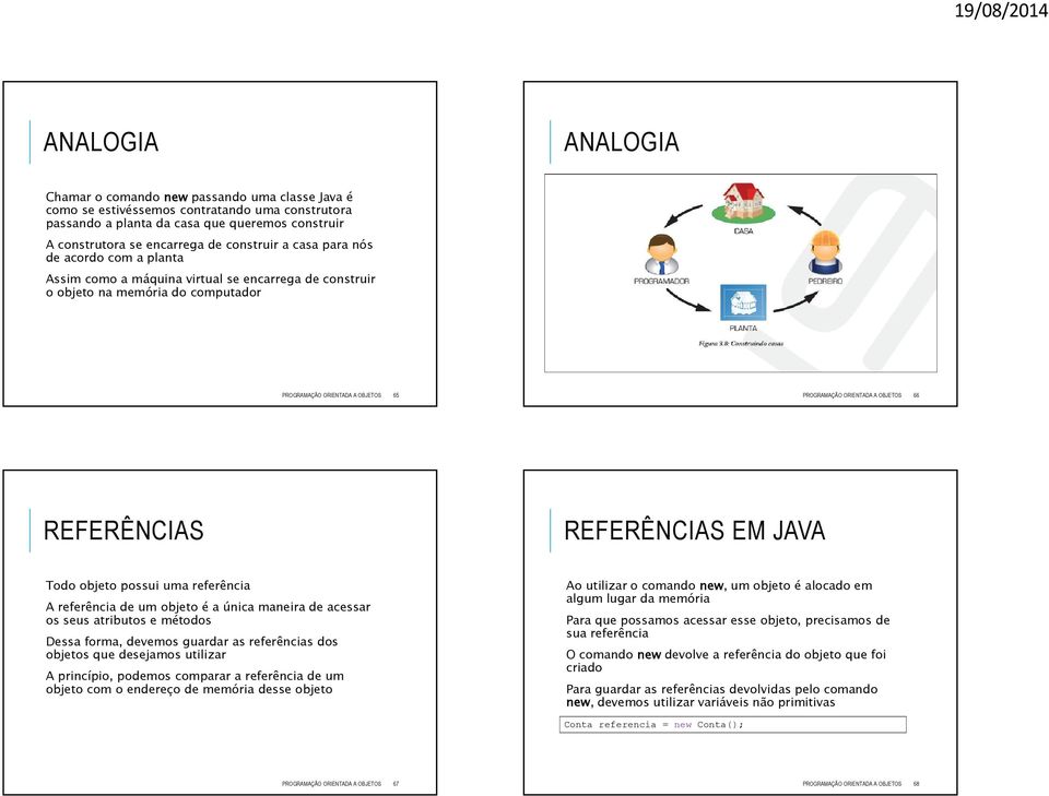 OBJETOS 66 REFERÊNCIAS REFERÊNCIAS EM JAVA Todo objeto possui uma referência A referência de um objeto é a única maneira de acessar os seus atributos e métodos Dessa forma, devemos guardar as