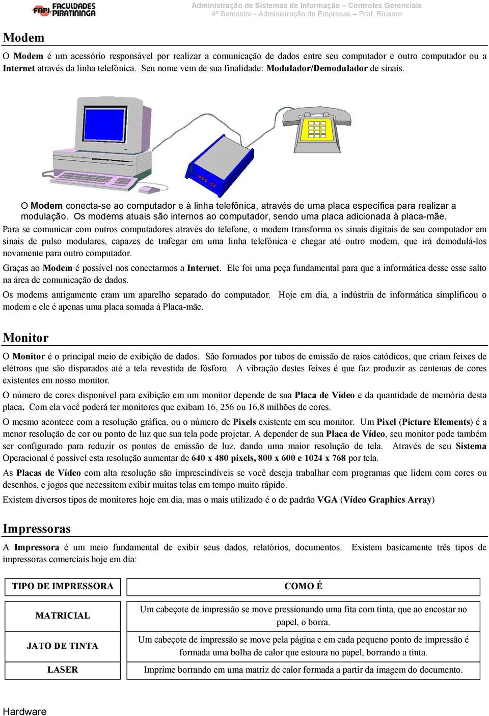 Os modems atuais são internos ao computador, sendo uma placa adicionada à placa-mãe.