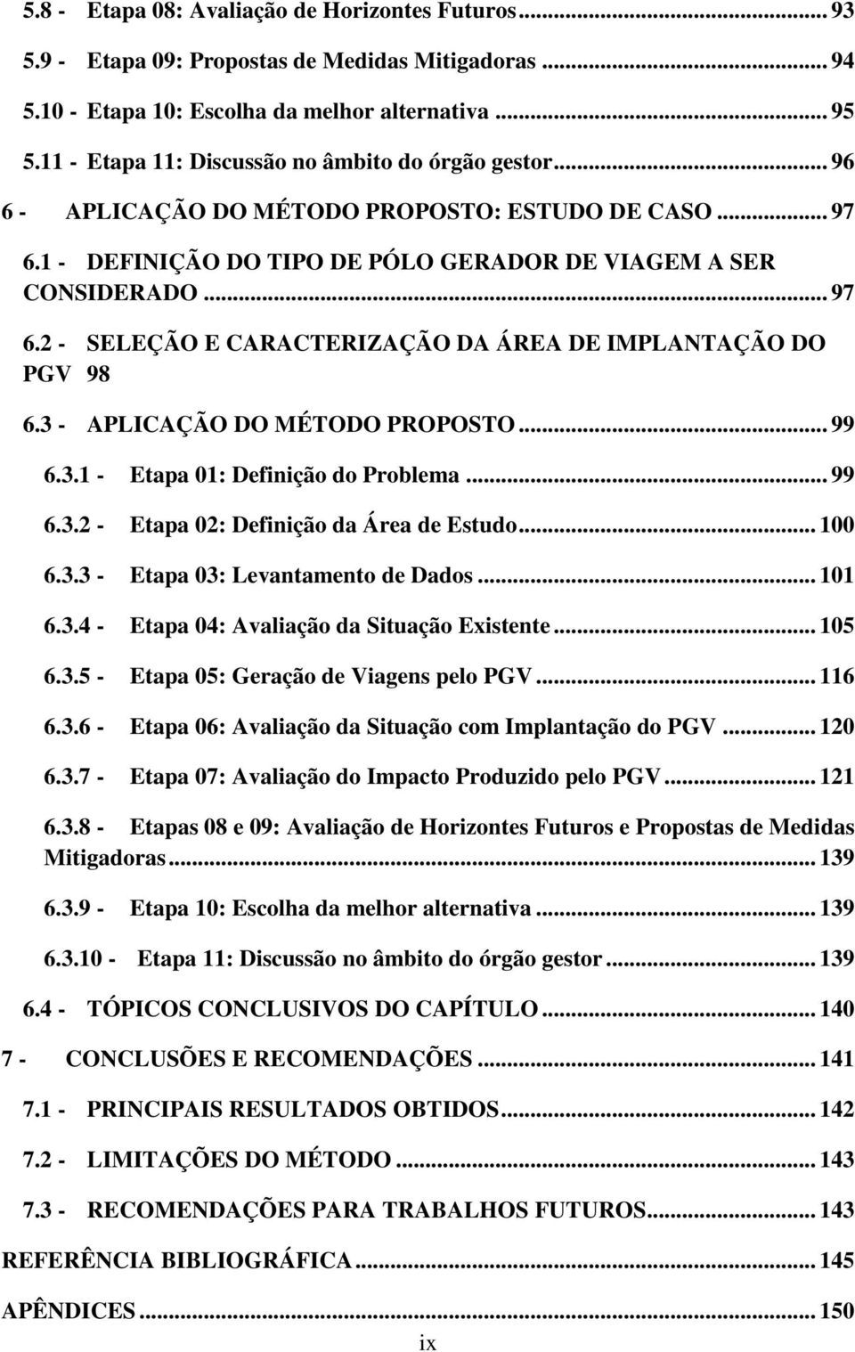 3 - APLICAÇÃO DO MÉTODO PROPOSTO... 99 6.3.1 - Etapa 01: Definição do Problema... 99 6.3.2 - Etapa 02: Definição da Área de Estudo... 100 6.3.3 - Etapa 03: Levantamento de Dados... 101 6.3.4 - Etapa 04: Avaliação da Situação Existente.