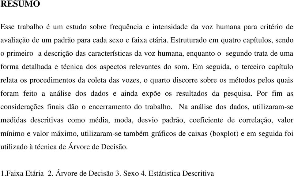 Em seguida, o terceiro capítulo relata os procedimentos da coleta das vozes, o quarto discorre sobre os métodos pelos quais foram feito a análise dos dados e ainda expõe os resultados da pesquisa.