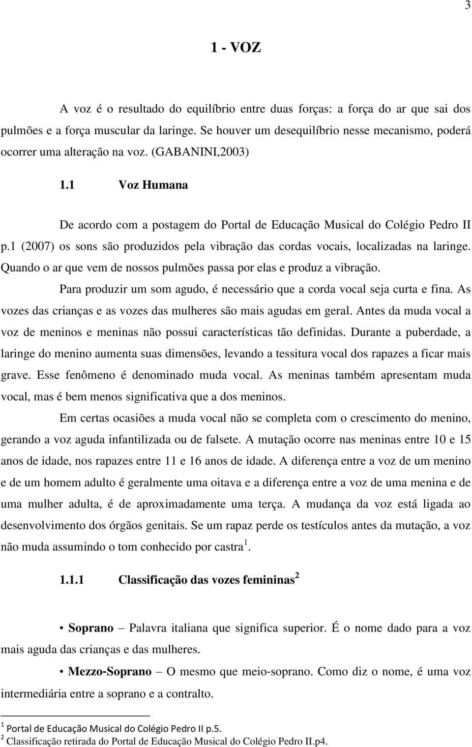 1 (2007) os sons são produzidos pela vibração das cordas vocais, localizadas na laringe. Quando o ar que vem de nossos pulmões passa por elas e produz a vibração.