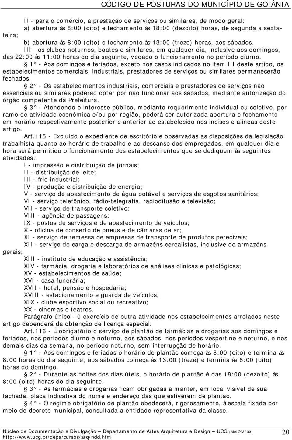 III - os clubes noturnos, boates e similares, em qualquer dia, inclusive aos domingos, das 22:00 às 11:00 horas do dia seguinte, vedado o funcionamento no período diurno.