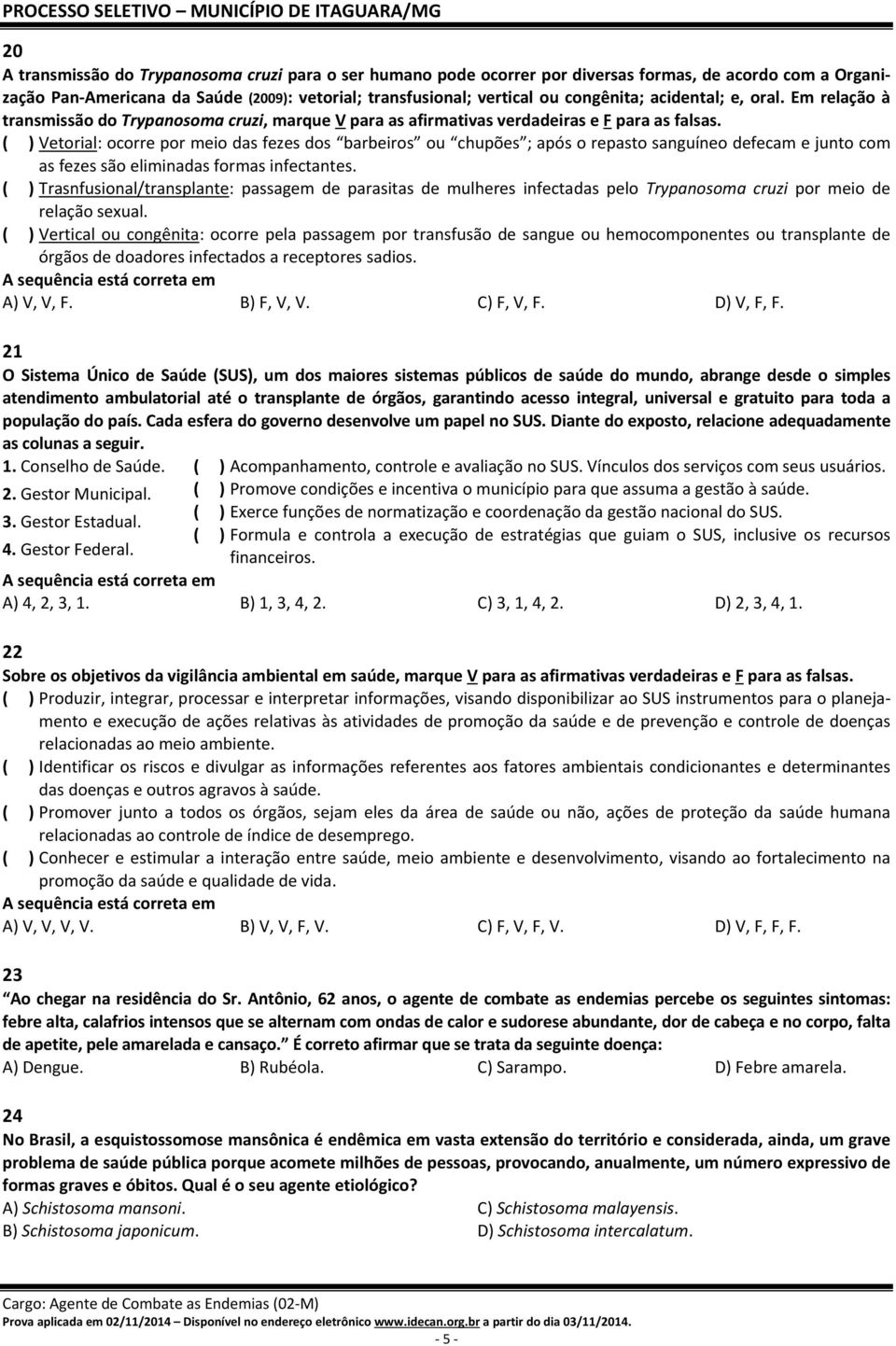 ( ) Vetorial: ocorre por meio das fezes dos barbeiros ou chupões ; após o repasto sanguíneo defecam e junto com as fezes são eliminadas formas infectantes.