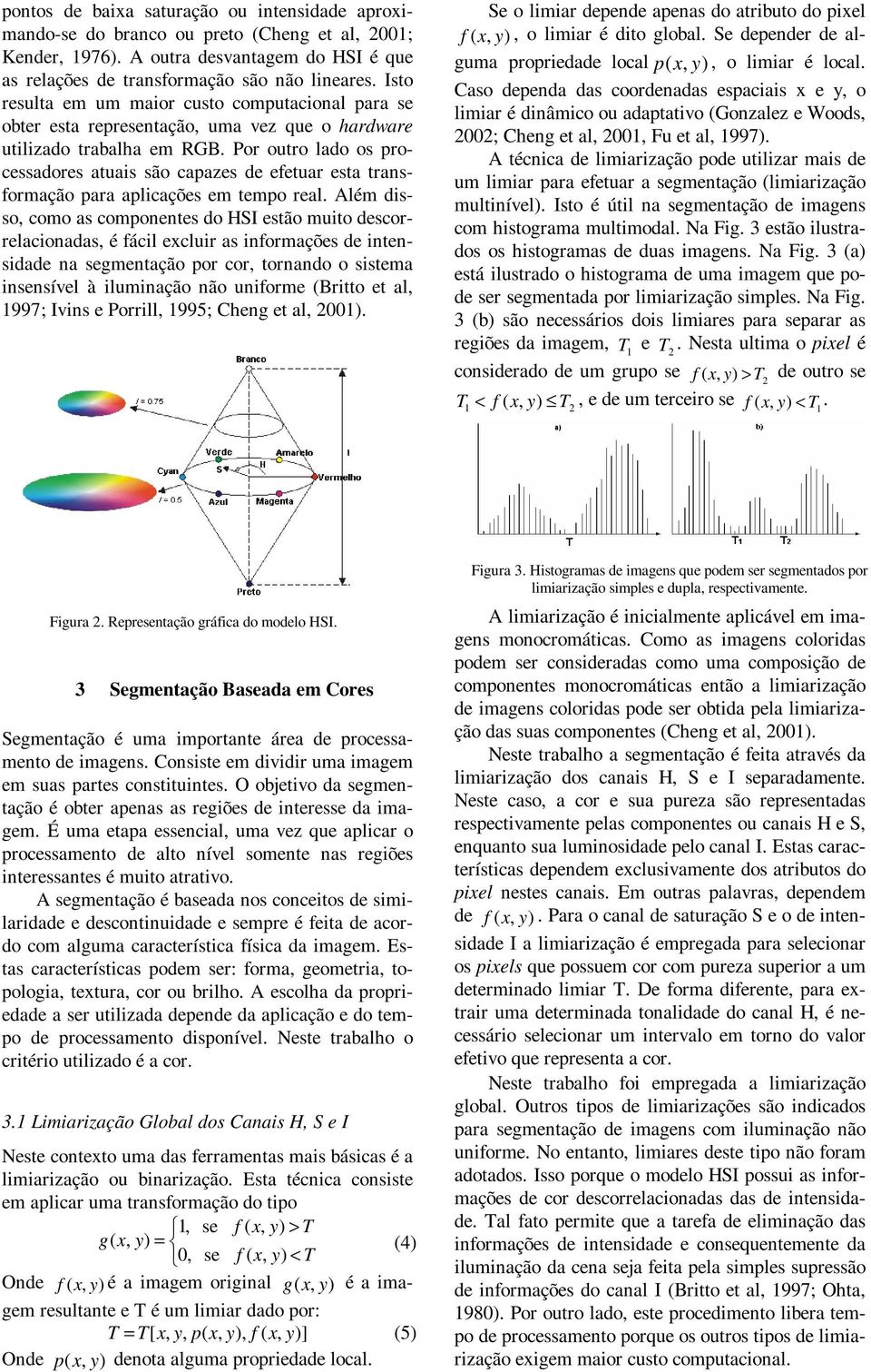 Por outro lado os processadores atuais são capazes de efetuar esta transformação para aplicações em tempo real.