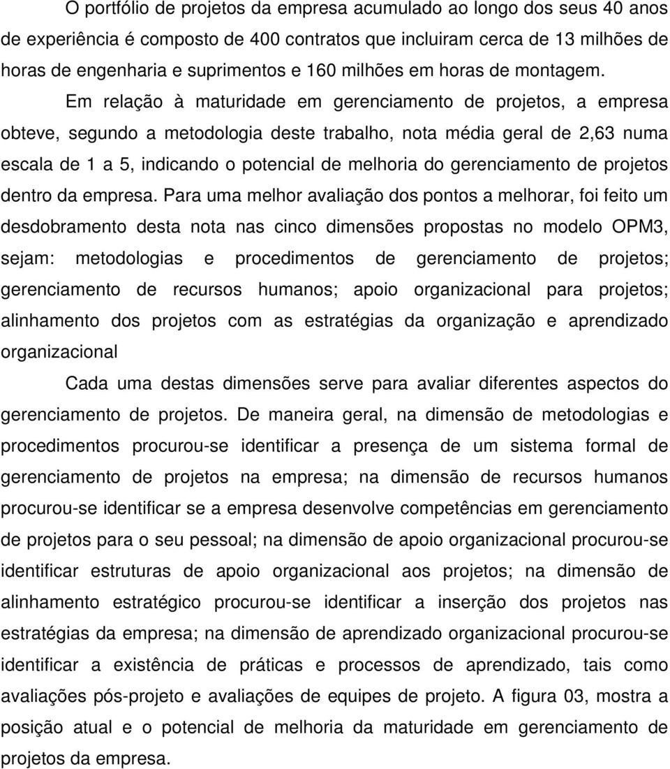 Em relação à maturidade em gerenciamento de projetos, a empresa obteve, segundo a metodologia deste trabalho, nota média geral de 2,63 numa escala de 1 a 5, indicando o potencial de melhoria do