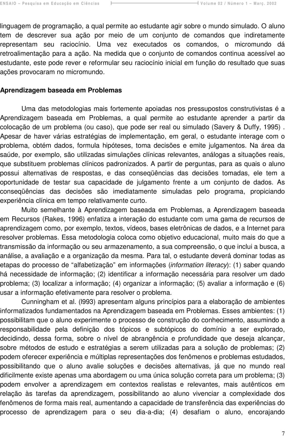 Na medida que o conjunto de comandos continua acessível ao estudante, este pode rever e reformular seu raciocínio inicial em função do resultado que suas ações provocaram no micromundo.