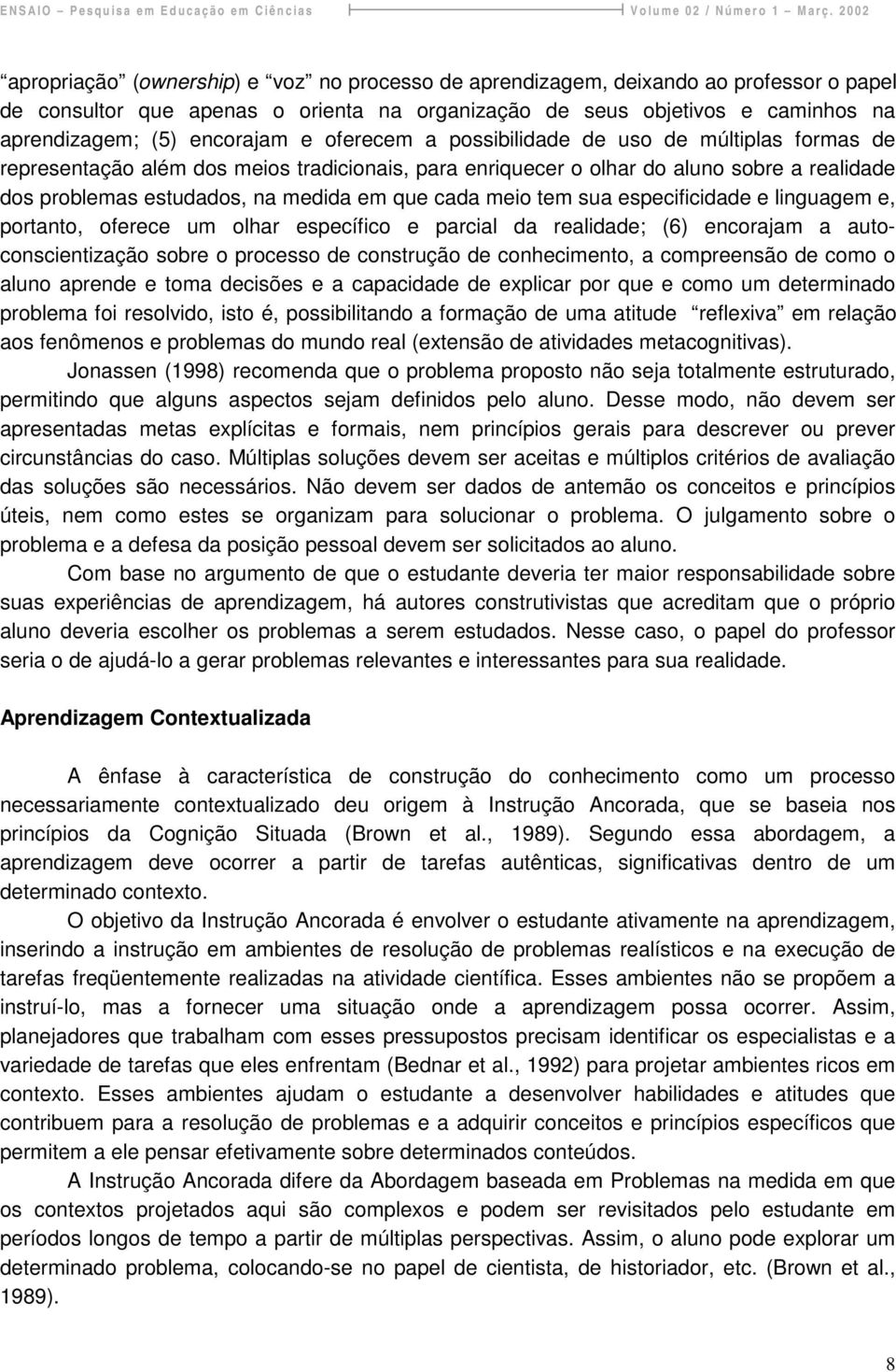 meio tem sua especificidade e linguagem e, portanto, oferece um olhar específico e parcial da realidade; (6) encorajam a autoconscientização sobre o processo de construção de conhecimento, a