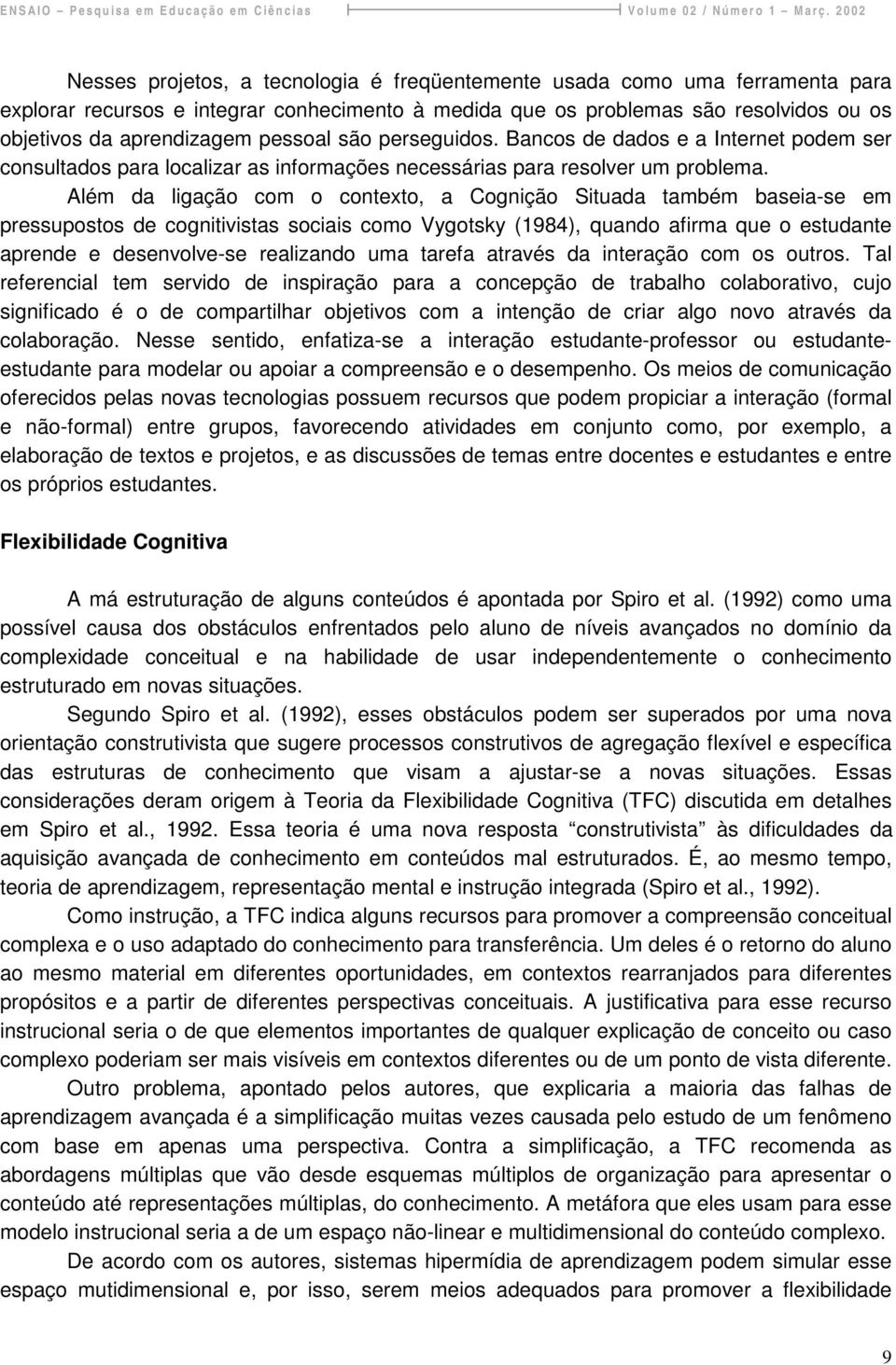 Além da ligação com o contexto, a Cognição Situada também baseia-se em pressupostos de cognitivistas sociais como Vygotsky (1984), quando afirma que o estudante aprende e desenvolve-se realizando uma