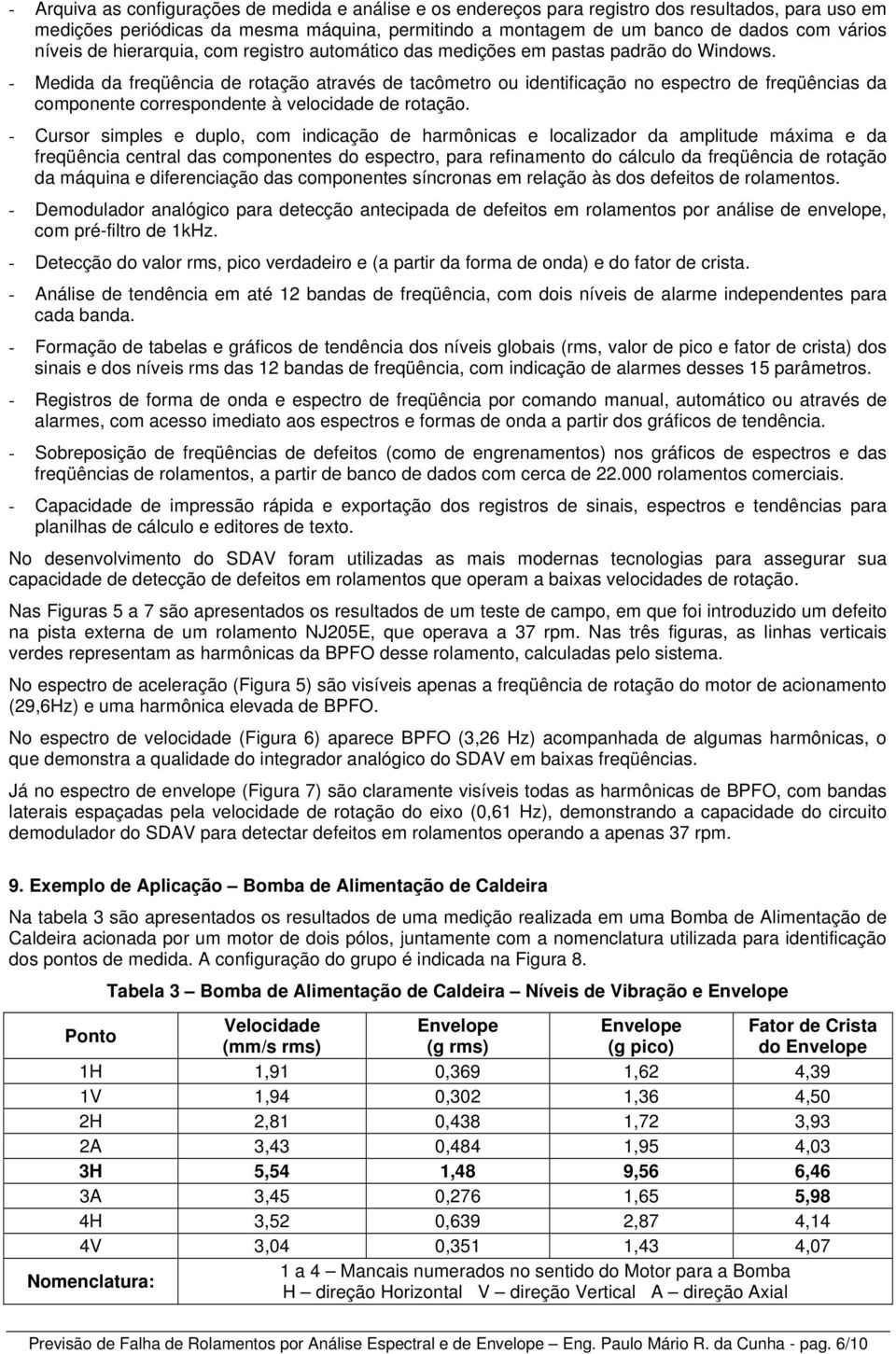 - Medida da freqüência de rotação através de tacômetro ou identificação no espectro de freqüências da componente correspondente à velocidade de rotação.