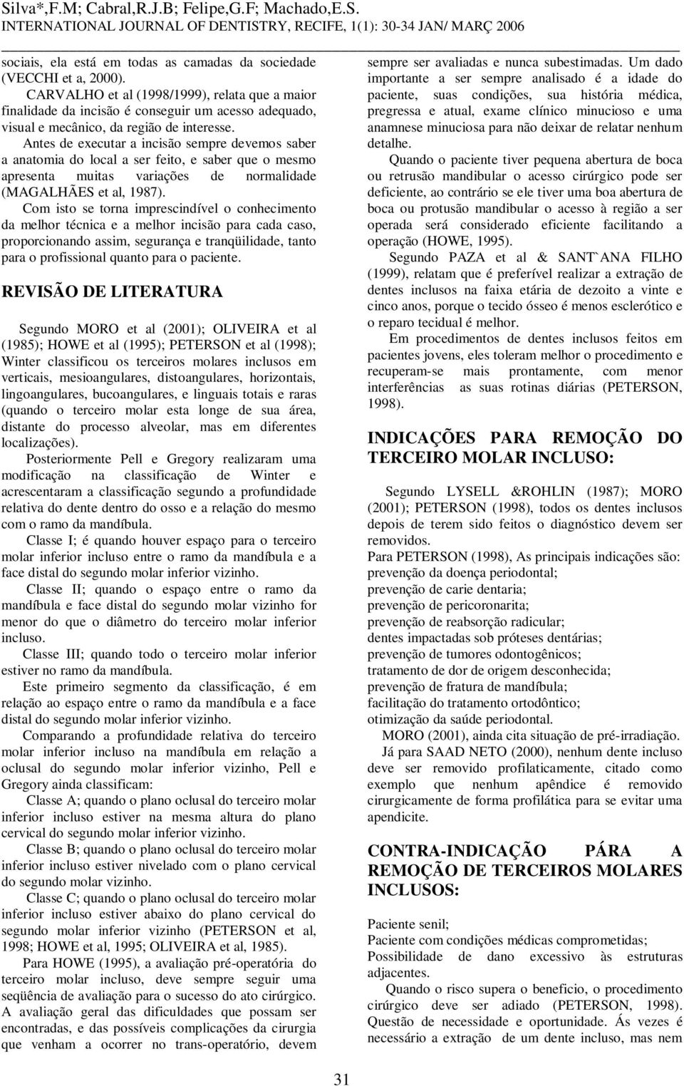 Antes de executar a incisão sempre devemos saber a anatomia do local a ser feito, e saber que o mesmo apresenta muitas variações de normalidade (MAGALHÃES et al, 1987).