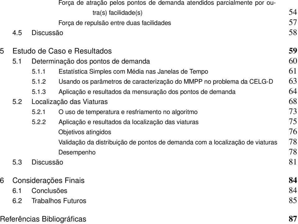 2 Localização das Viaturas 68 5.2.1 O uso de temperatura e resfriamento no algoritmo 73 5.2.2 Aplicação e resultados da localização das viaturas 75 Objetivos atingidos 76 Validação da distribuição de pontos de demanda com a localização de viaturas 78 Desempenho 78 5.