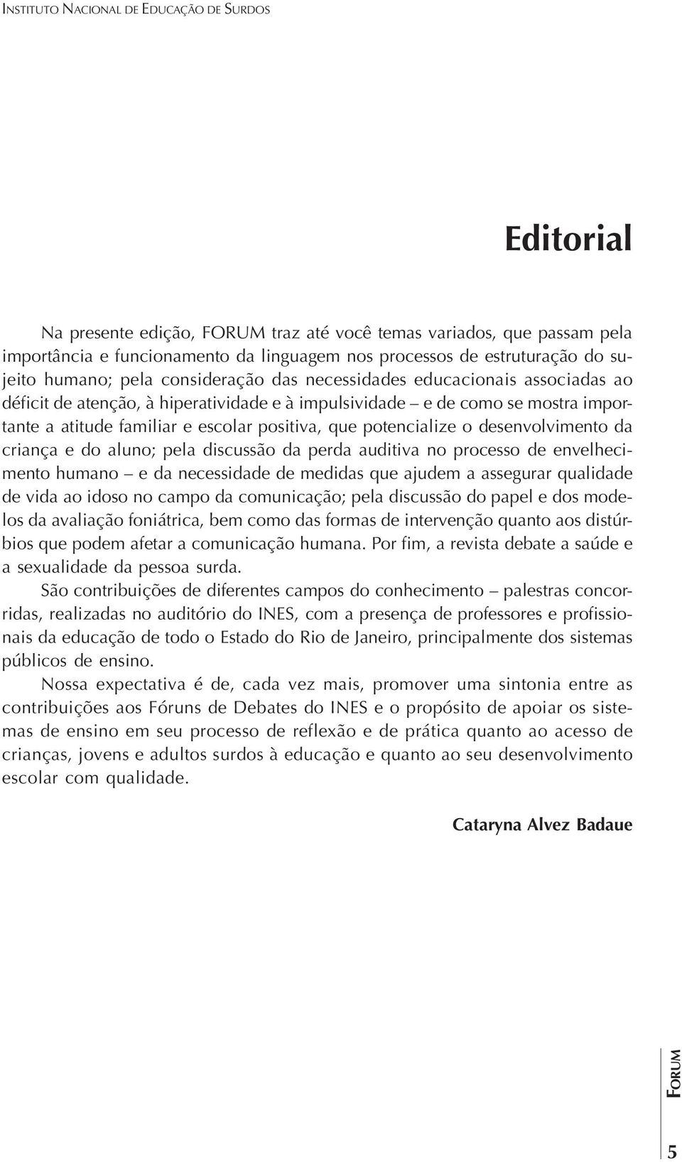 da criança e do aluno; pela discussão da perda auditiva no processo de envelhecimento humano e da necessidade de medidas que ajudem a assegurar qualidade de vida ao idoso no campo da comunicação;