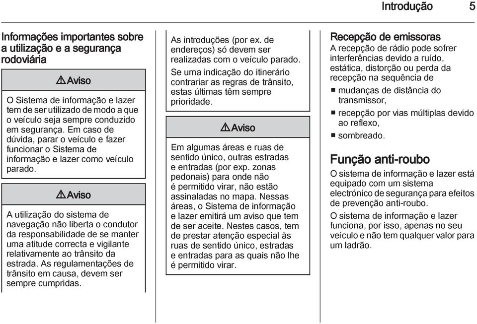 9 Aviso A utilização do sistema de navegação não liberta o condutor da responsabilidade de se manter uma atitude correcta e vigilante relativamente ao trânsito da estrada.