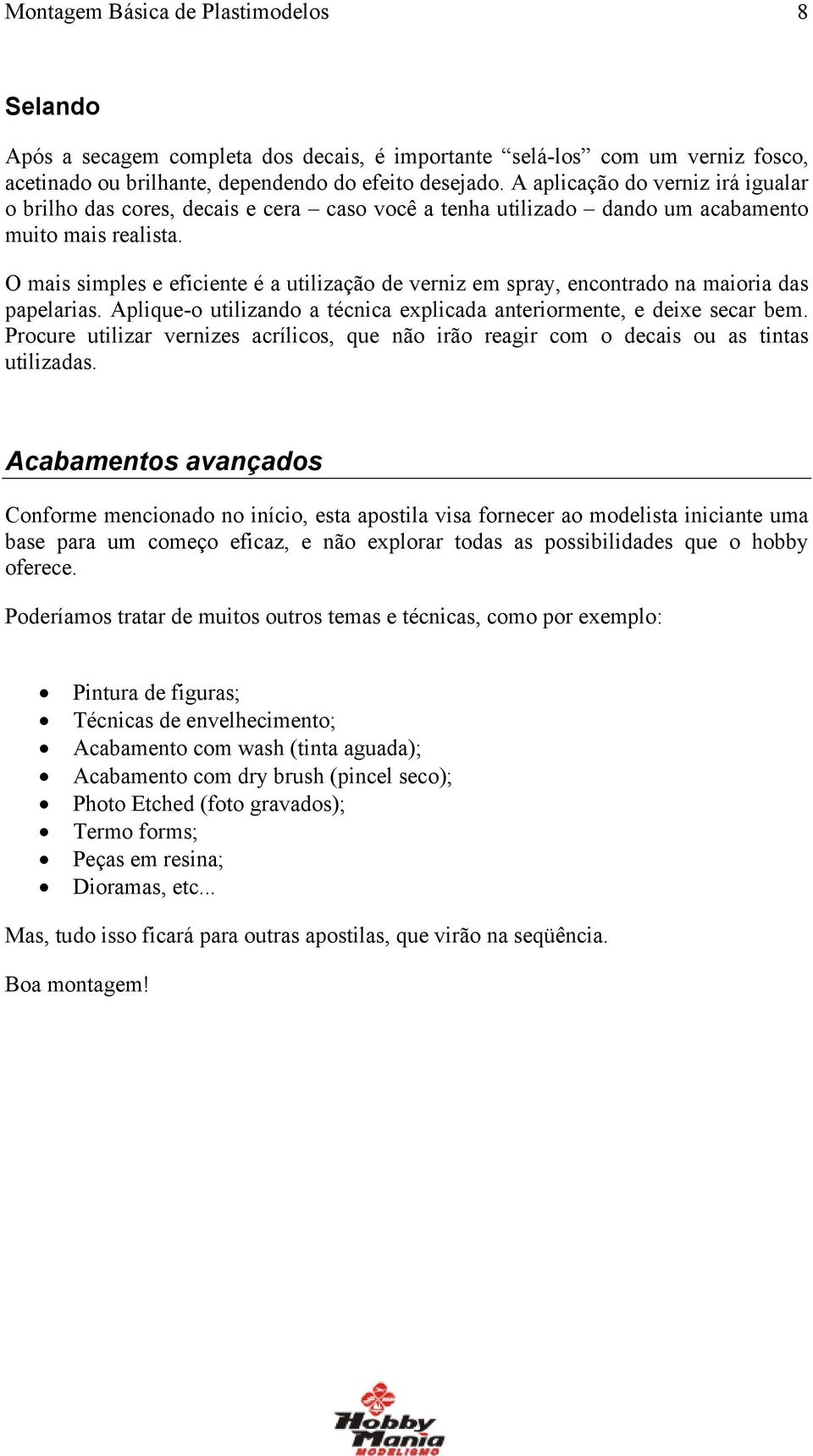 O mais simples e eficiente é a utilização de verniz em spray, encontrado na maioria das papelarias. Aplique-o utilizando a técnica explicada anteriormente, e deixe secar bem.