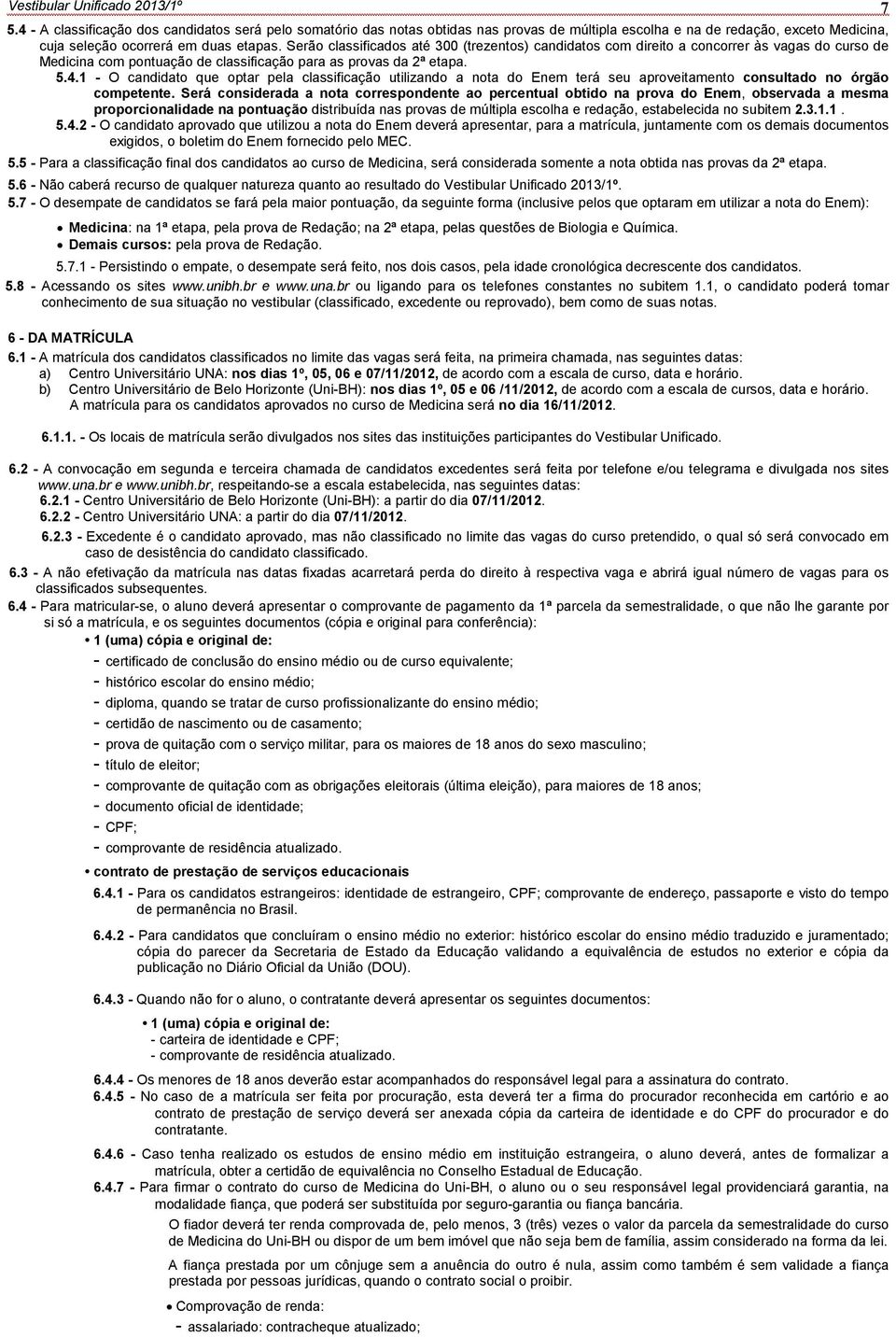 Serão classificados até 300 (trezentos) candidatos com direito a concorrer às vagas do curso de Medicina com pontuação de classificação para as provas da 2ª etapa. 5.4.