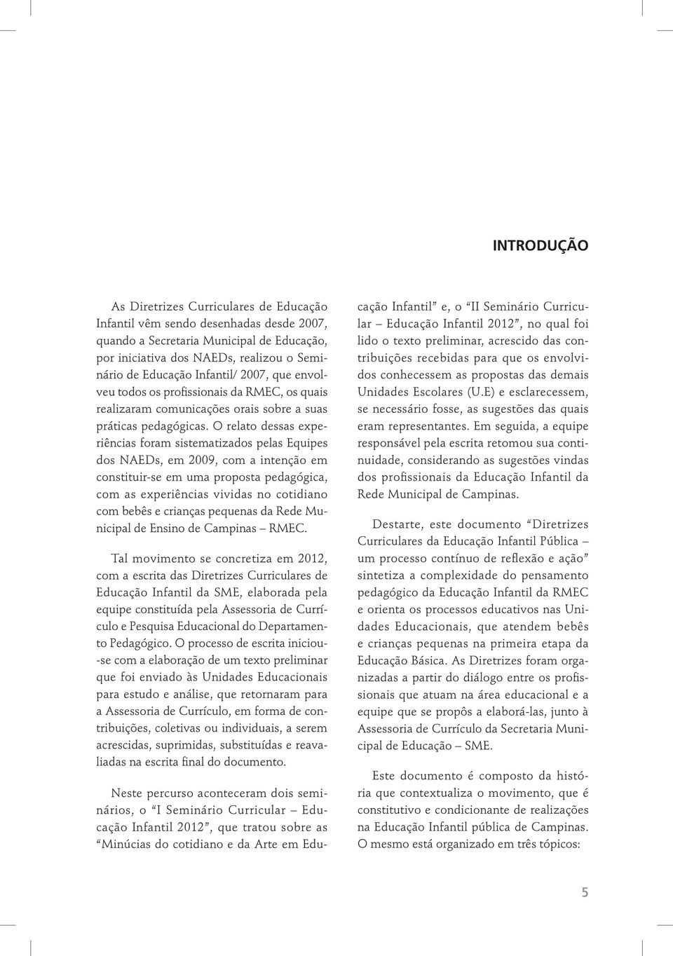 O relato dessas experiências foram sistematizados pelas Equipes dos NAEDs, em 2009, com a intenção em constituir-se em uma proposta pedagógica, com as experiências vividas no cotidiano com bebês e