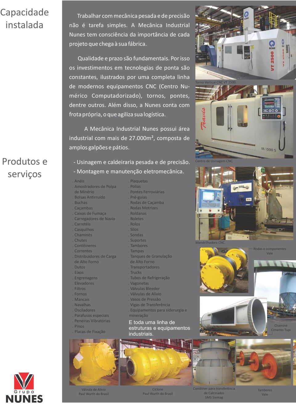 Por isso os investimentos em tecnologias de ponta são constantes, ilustrados por uma completa linha de modernos equipamentos CNC (Centro Numérico Computadorizado), tornos, pontes, dentre outros.