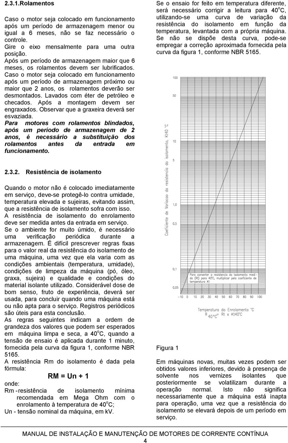 Caso o motor seja colocado em funcionamento após um período de armazenagem próximo ou maior que 2 anos, os rolamentos deverão ser desmontados. Lavados com éter de petróleo e checados.