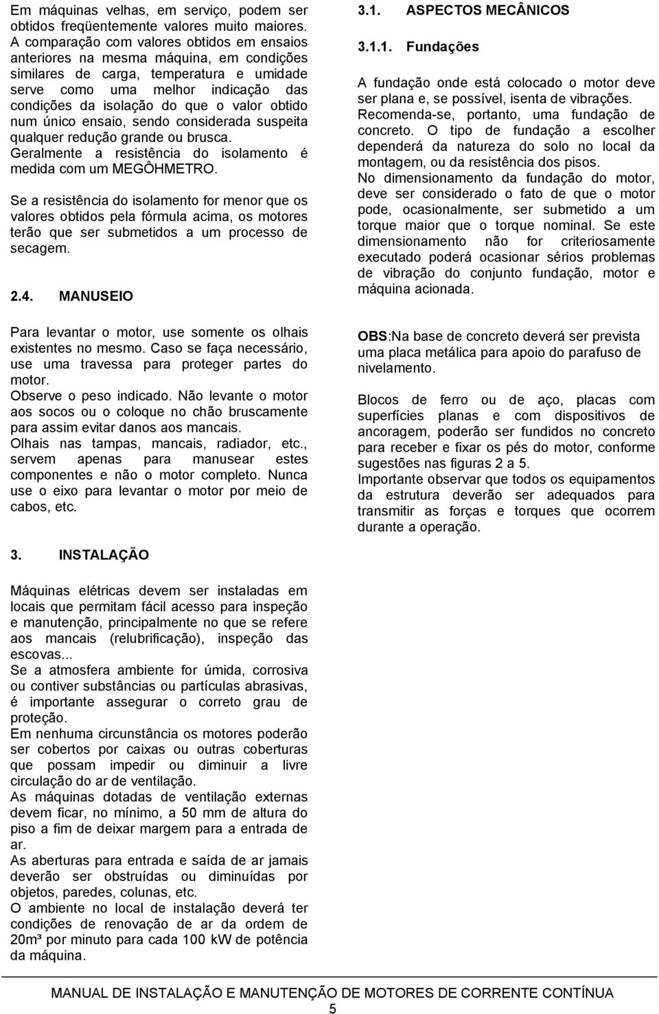 valor obtido num único ensaio, sendo considerada suspeita qualquer redução grande ou brusca. Geralmente a resistência do isolamento é medida com um MEGÔHMETRO.