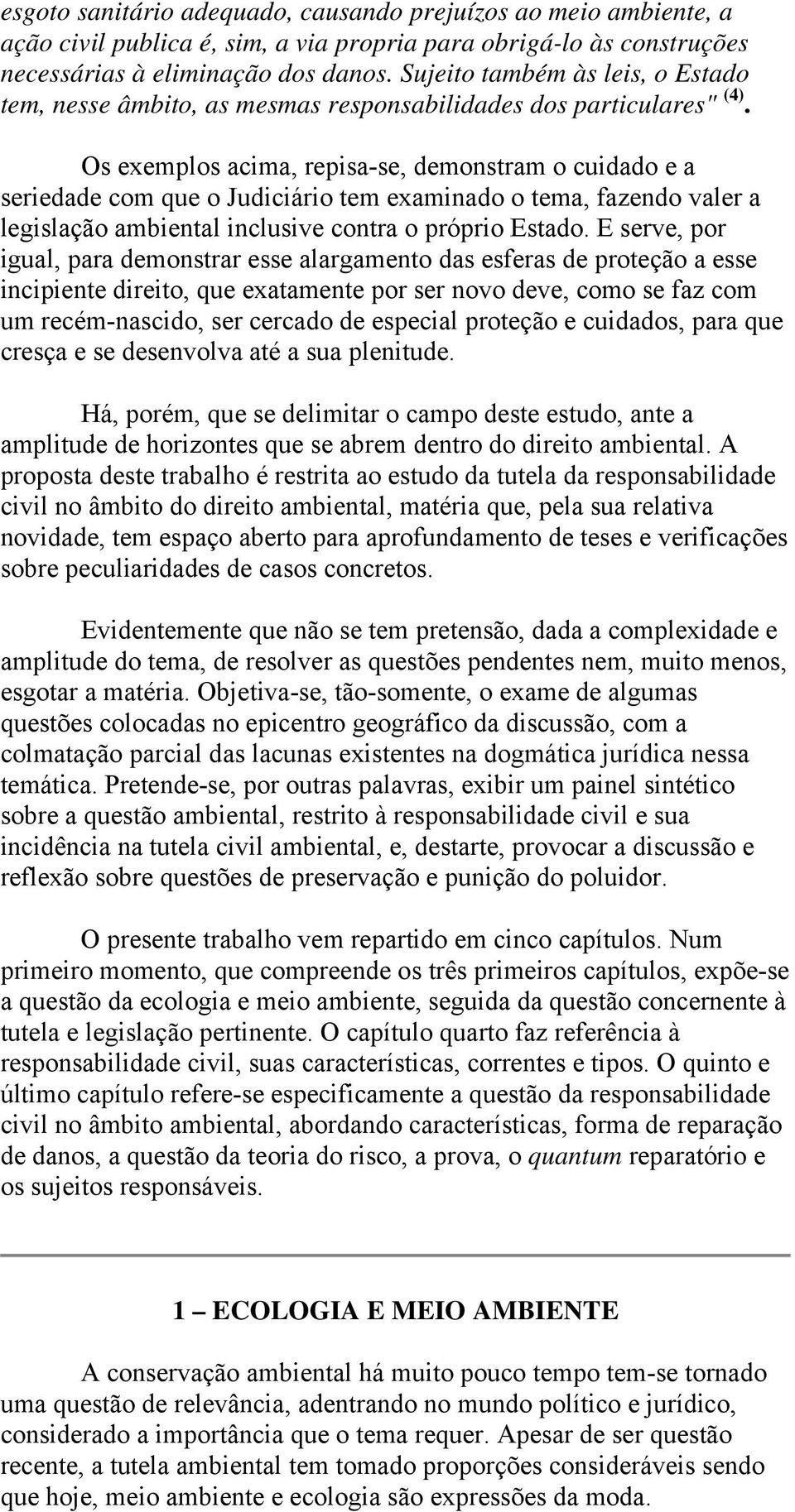 Os exemplos acima, repisa-se, demonstram o cuidado e a seriedade com que o Judiciário tem examinado o tema, fazendo valer a legislação ambiental inclusive contra o próprio Estado.