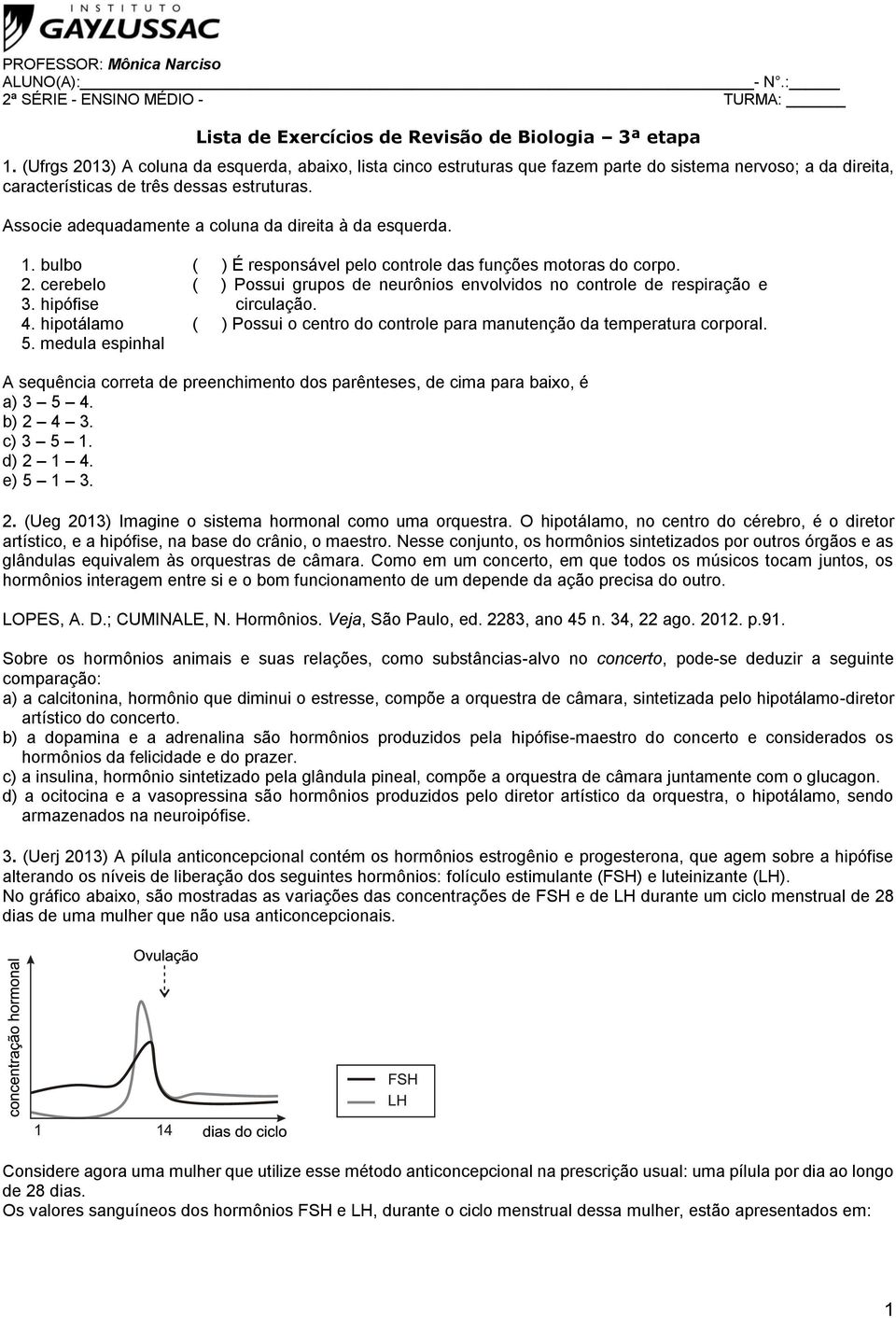 Associe adequadamente a coluna da direita à da esquerda. 1. bulbo 2. cerebelo 3. hipófise 4. hipotálamo 5. medula espinhal ( ) É responsável pelo controle das funções motoras do corpo.