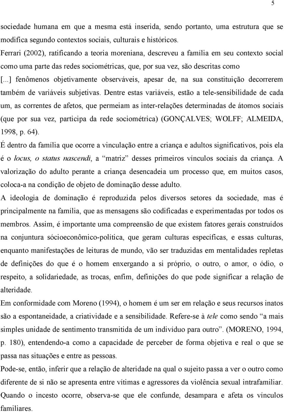 ..] fenômenos objetivamente observáveis, apesar de, na sua constituição decorrerem também de variáveis subjetivas.