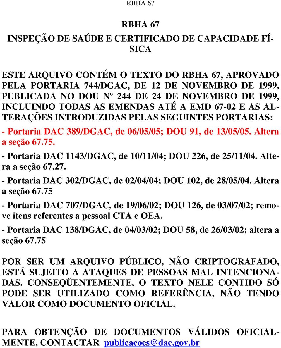 - Portaria DAC 1143/DGAC, de 10/11/04; DOU 226, de 25/11/04. Altera a seção 67.27. - Portaria DAC 302/DGAC, de 02/04/04; DOU 102, de 28/05/04. Altera a seção 67.75 - Portaria DAC 707/DGAC, de 19/06/02; DOU 126, de 03/07/02; remove itens referentes a pessoal CTA e OEA.