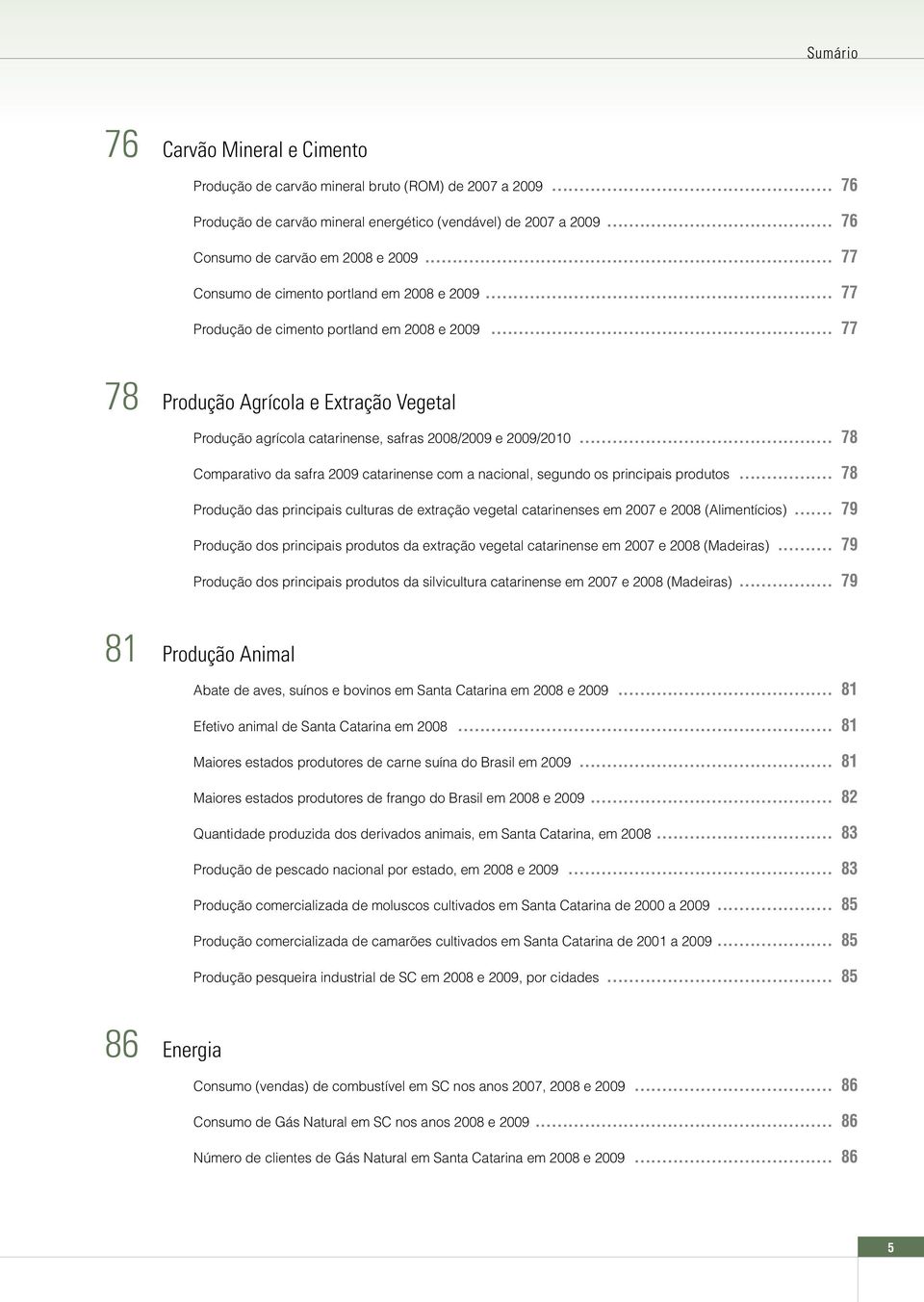 .. 78 Comparativo da safra 2009 catarinense com a nacional, segundo os principais produtos... 78 Produção das principais culturas de extração vegetal catarinenses em 2007 e 2008 (Alimentícios).