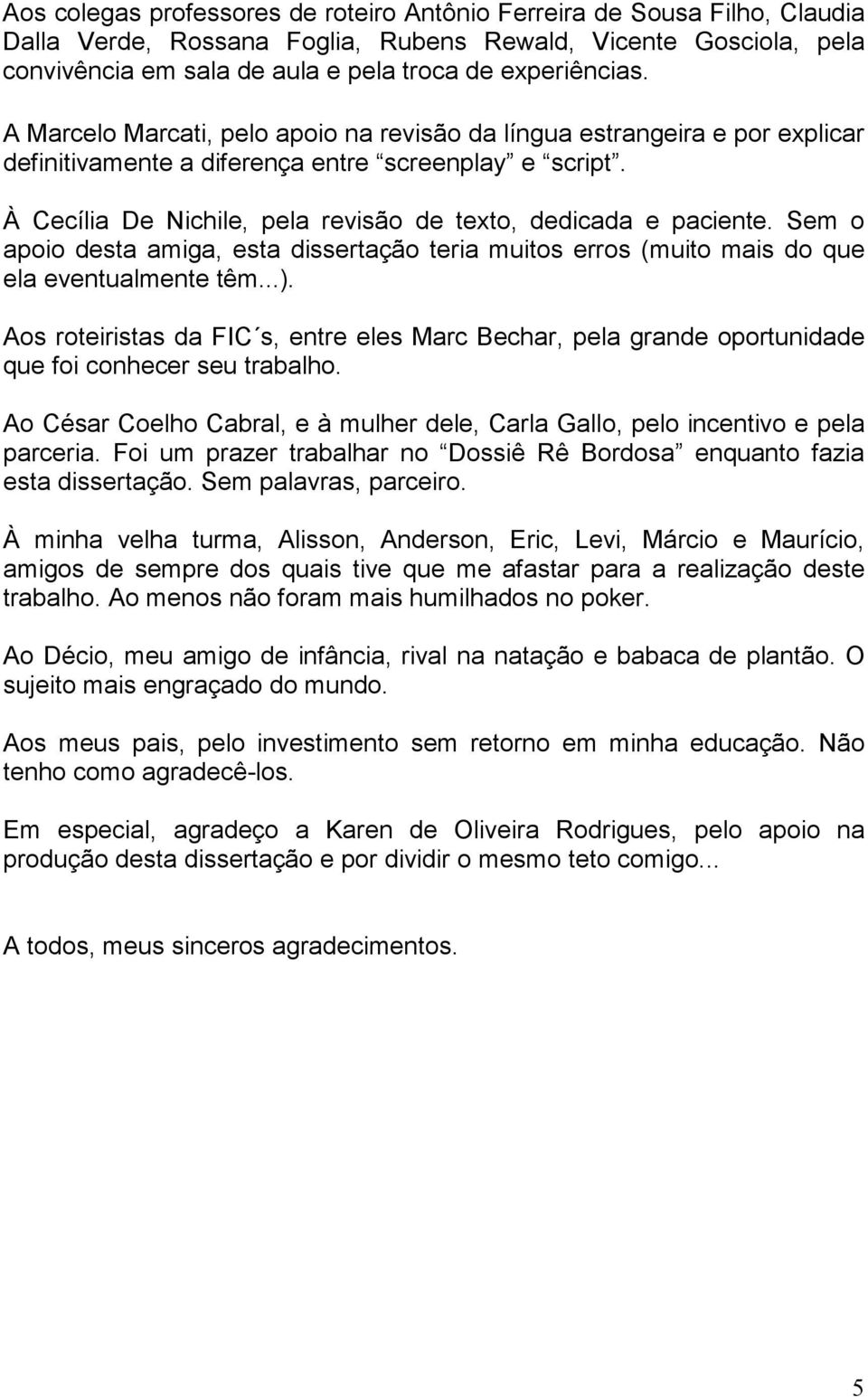 Sem o apoio desta amiga, esta dissertação teria muitos erros (muito mais do que ela eventualmente têm...).