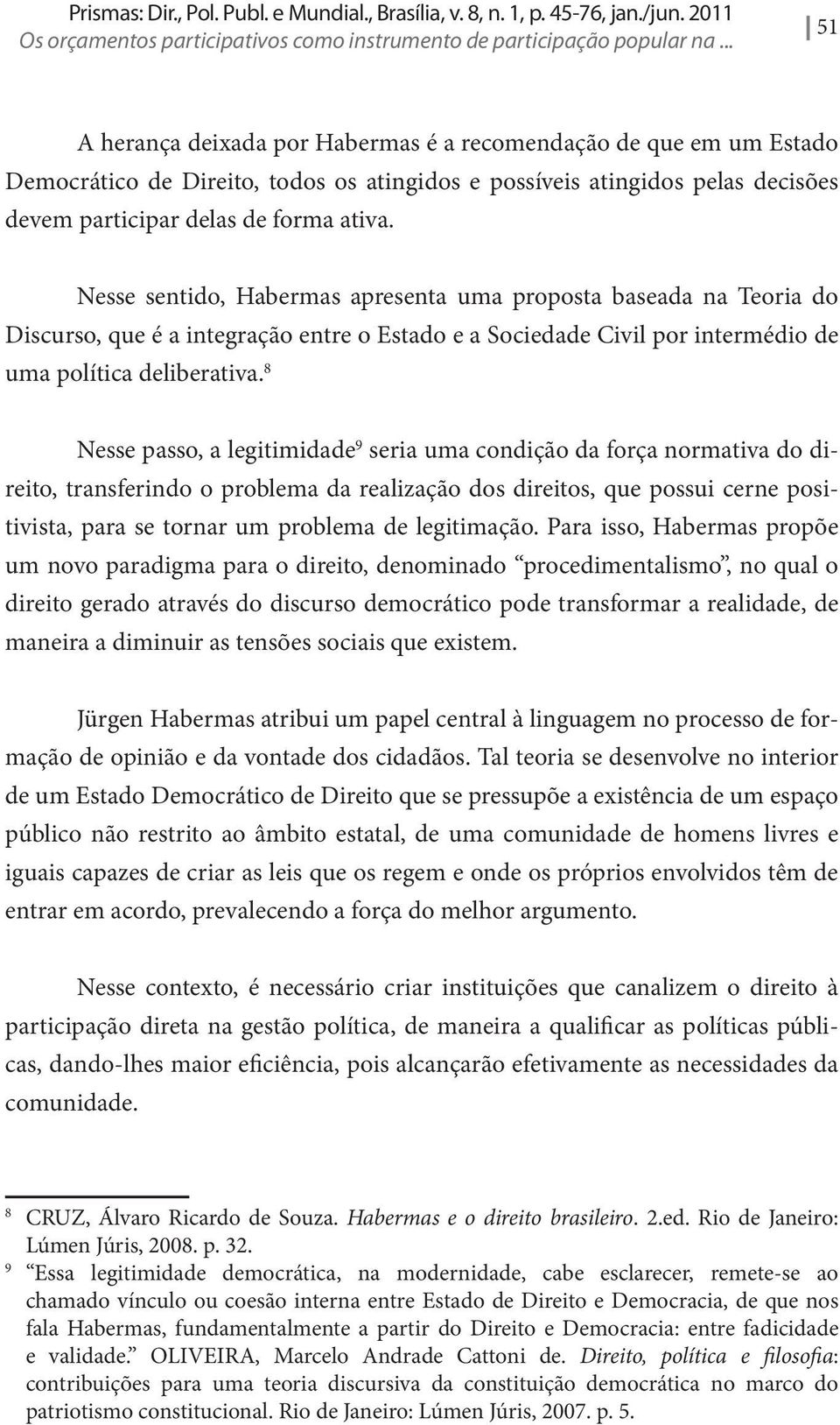 Nesse sentido, Habermas apresenta uma proposta baseada na Teoria do Discurso, que é a integração entre o Estado e a Sociedade Civil por intermédio de uma política deliberativa.