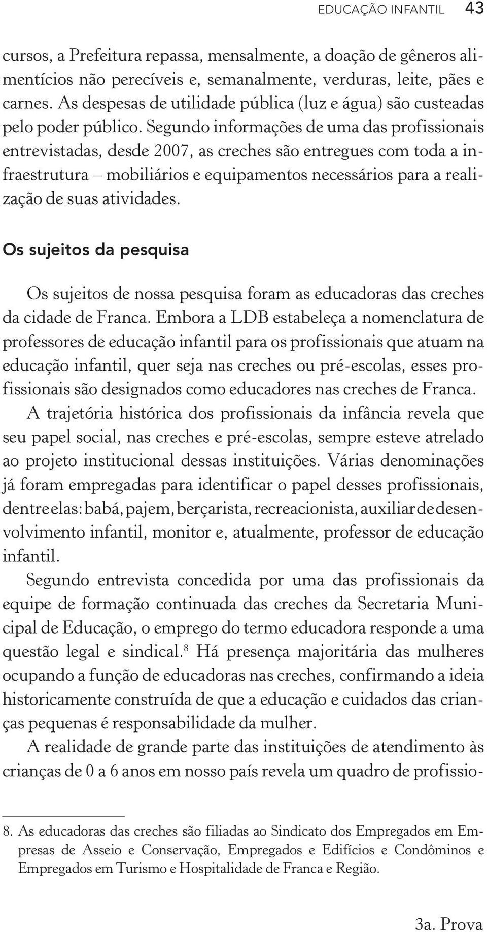 Segundo informações de uma das profissionais entrevistadas, desde 2007, as creches são entregues com toda a infraestrutura mobiliários e equipamentos necessários para a realização de suas atividades.