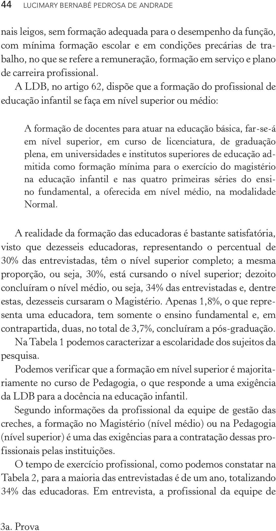 A LDB, no artigo 62, dispõe que a formação do profissional de educação infantil se faça em nível superior ou médio: A formação de docentes para atuar na educação básica, far-se-á em nível superior,