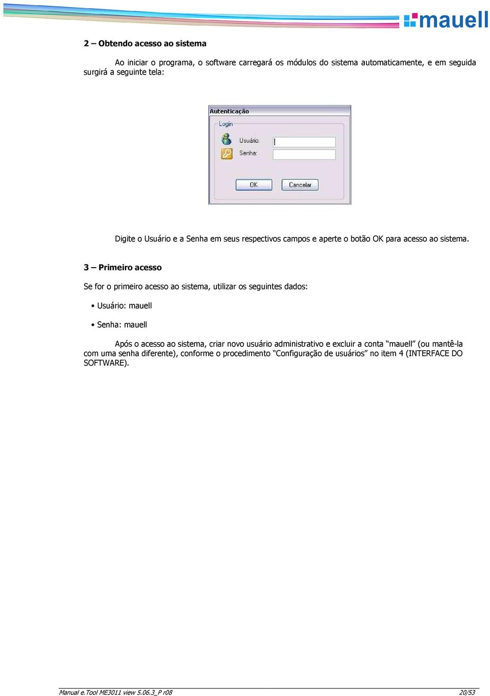 3 Primeir acess Se fr primeir acess a sistema, utilizar s seguintes dads: Usuári: mauell Senha: mauell Após acess a sistema, criar nv