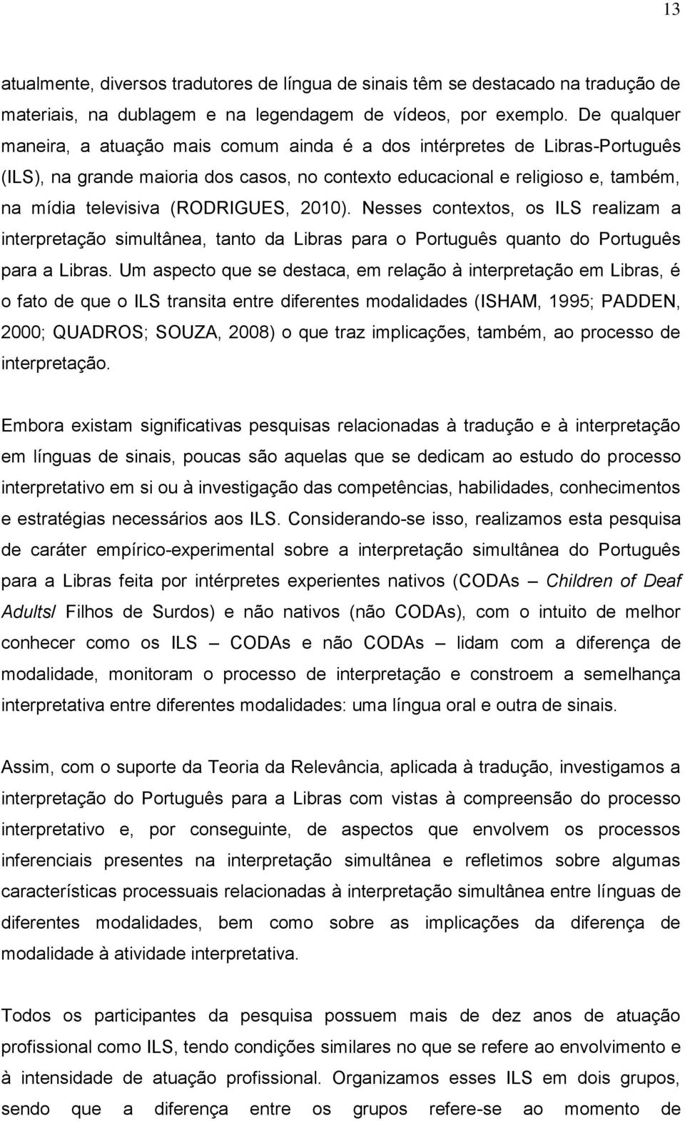 (RODRIGUES, 2010). Nesses contextos, os ILS realizam a interpretação simultânea, tanto da Libras para o Português quanto do Português para a Libras.