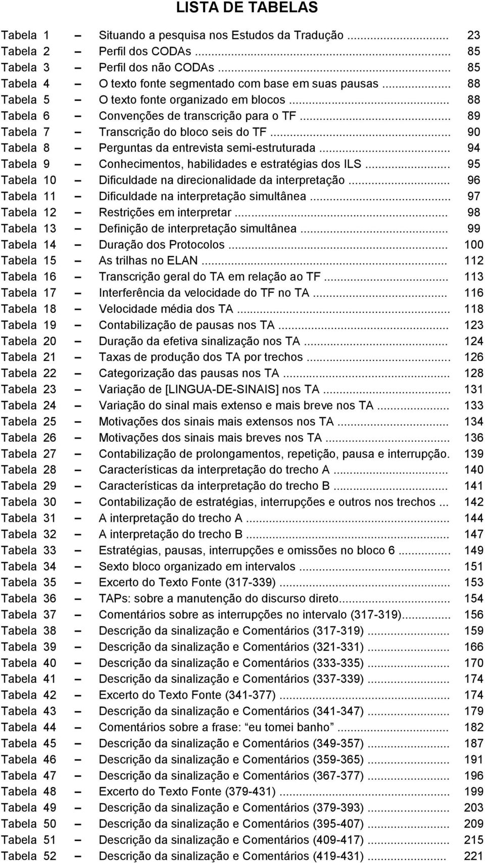 .. 89 Tabela 7 Transcrição do bloco seis do TF... 90 Tabela 8 Perguntas da entrevista semi-estruturada... 94 Tabela 9 Conhecimentos, habilidades e estratégias dos ILS.