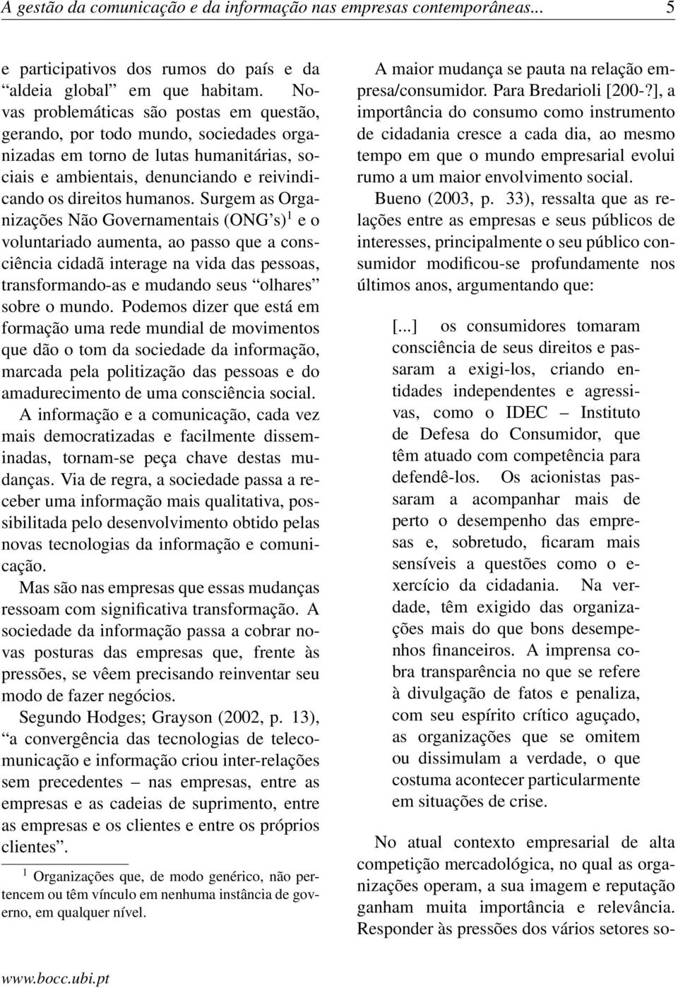 Surgem as Organizações Não Governamentais (ONG s) 1 e o voluntariado aumenta, ao passo que a consciência cidadã interage na vida das pessoas, transformando-as e mudando seus olhares sobre o mundo.