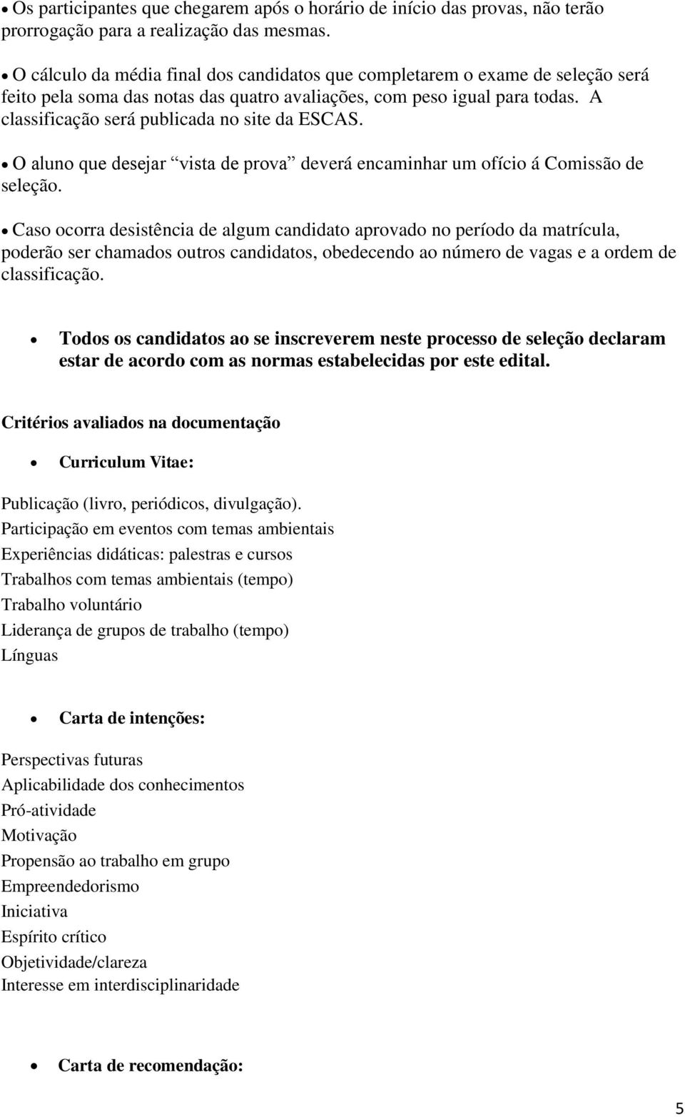 A classificação será publicada no site da ESCAS. O aluno que desejar vista de prova deverá encaminhar um ofício á Comissão de seleção.