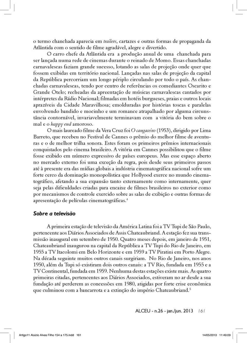 Essas chanchadas carnavalescas faziam grande sucesso, lotando as salas de projeção onde quer que fossem exibidas em território nacional.