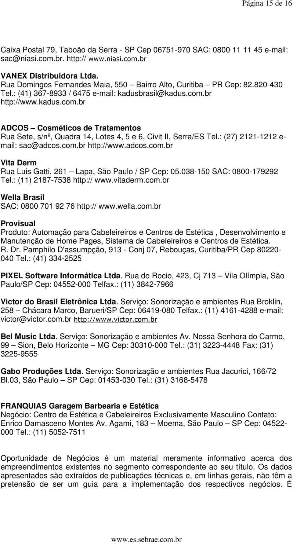 br http://www.kadus.com.br ADCOS Cosméticos de Tratamentos Rua Sete, s/nº, Quadra 14, Lotes 4, 5 e 6, Civit II, Serra/ES Tel.: (27) 2121-1212 e- mail: sac@adcos.com.br http://www.adcos.com.br Vita Derm Rua Luis Gatti, 261 Lapa, São Paulo / SP Cep: 05.