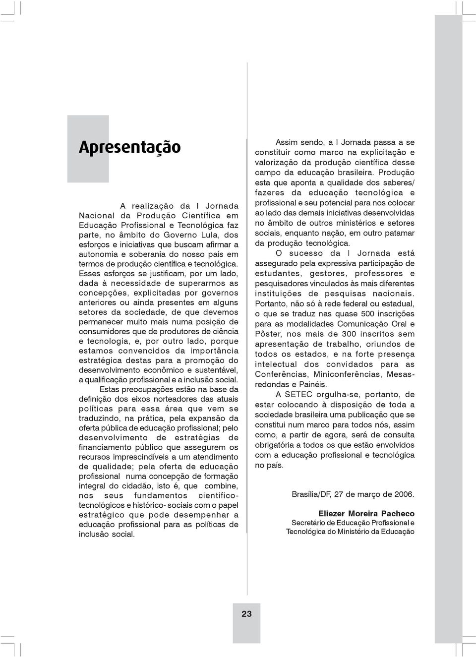 Esses esforços se justificam, por um lado, dada à necessidade de superarmos as concepções, explicitadas por governos anteriores ou ainda presentes em alguns setores da sociedade, de que devemos