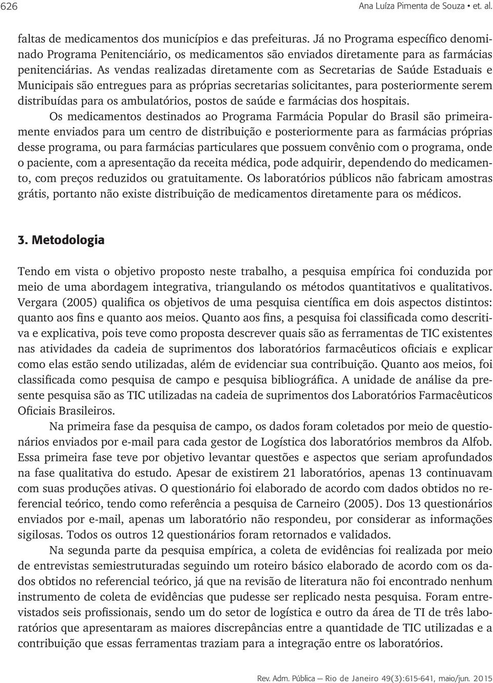 As vendas realizadas diretamente com as Secretarias de Saúde Estaduais e Municipais são entregues para as próprias secretarias solicitantes, para posteriormente serem distribuídas para os