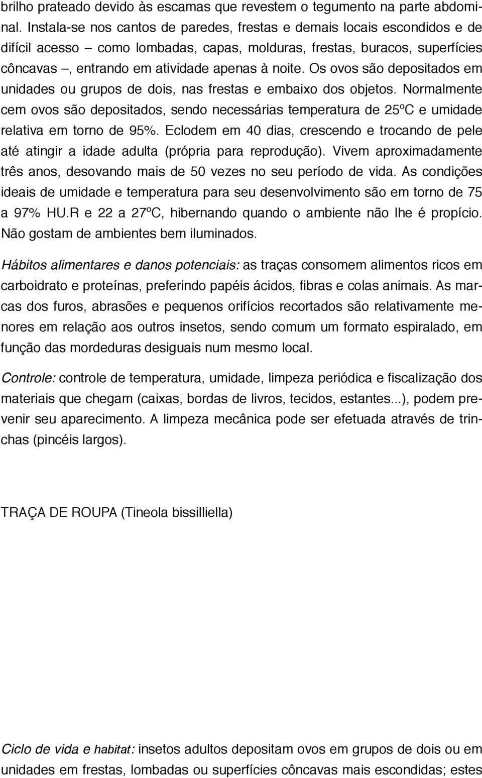 Os ovos são depositados em unidades ou grupos de dois, nas frestas e embaixo dos objetos.