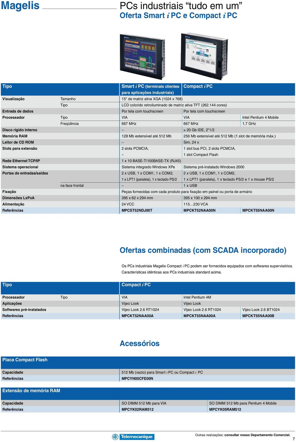 144 cores) Entrada de dados Por tela com touchscreen Por tela com touchscreen Processador VIA VIA Intel Pentium 4 Mobile Freqüência 667 MHz 667 MHz 1,7 GHz Disco rígido interno 20 Gb IDE, 2"1/2