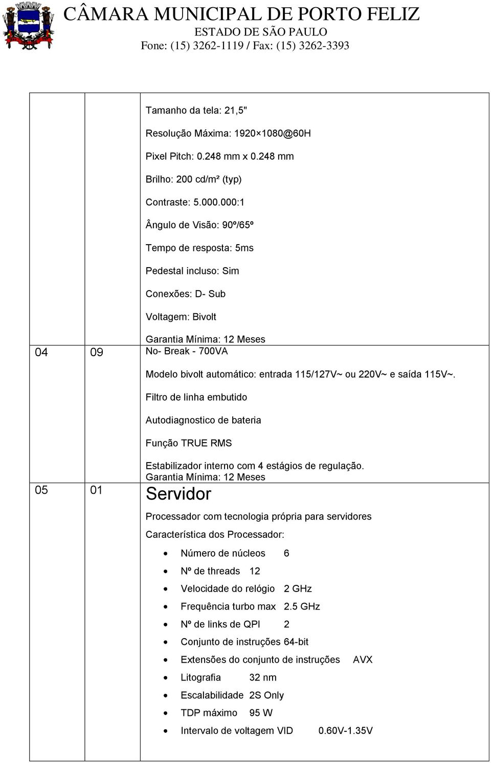 115V~. Filtro de linha embutido Autodiagnostico de bateria Função TRUE RMS Estabilizador interno com 4 estágios de regulação.