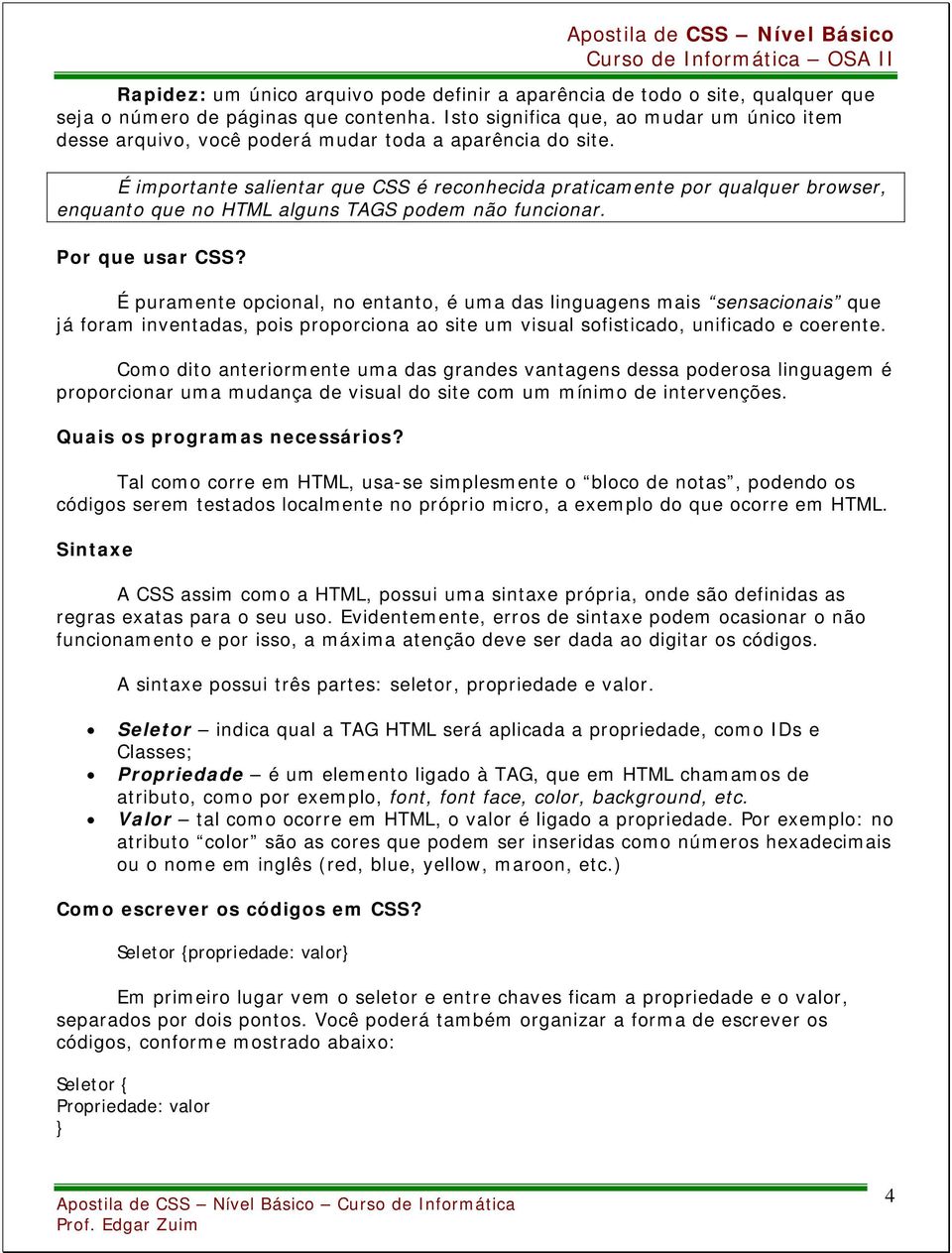 É importante salientar que CSS é reconhecida praticamente por qualquer browser, enquanto que no HTML alguns TAGS podem não funcionar. Por que usar CSS?